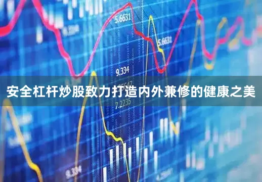 安全杠杆炒股致力打造内外兼修的健康之美