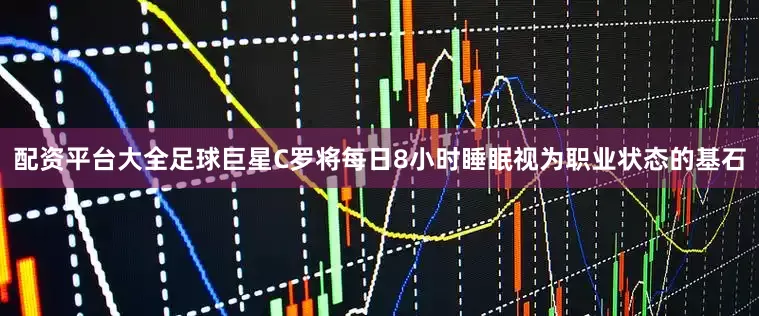 配资平台大全足球巨星C罗将每日8小时睡眠视为职业状态的基石