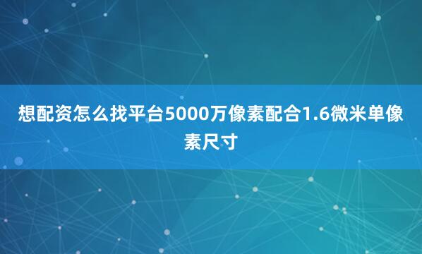 想配资怎么找平台5000万像素配合1.6微米单像素尺寸