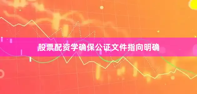 股票配资学确保公证文件指向明确