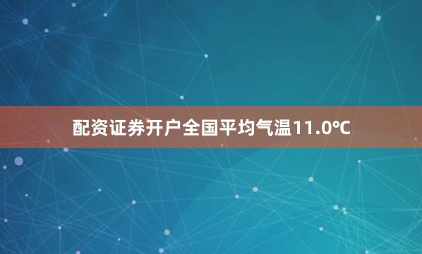 配资证券开户全国平均气温11.0℃