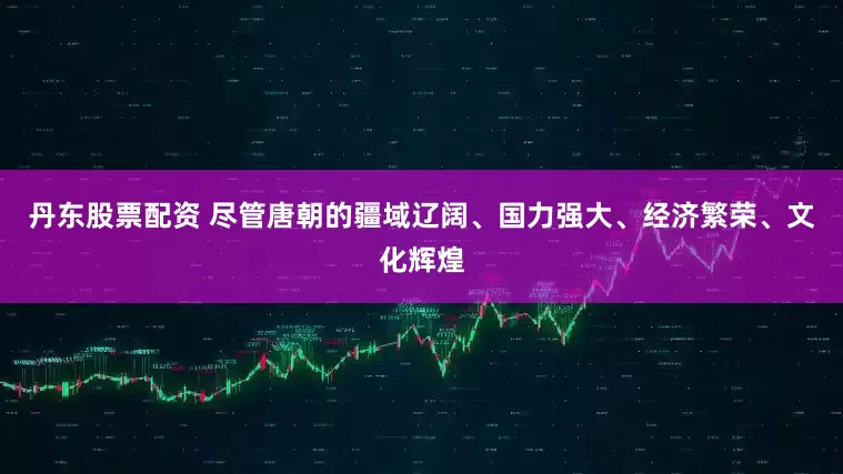 丹东股票配资 尽管唐朝的疆域辽阔、国力强大、经济繁荣、文化辉煌