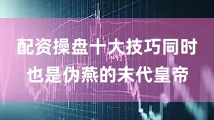 配资操盘十大技巧同时也是伪燕的末代皇帝