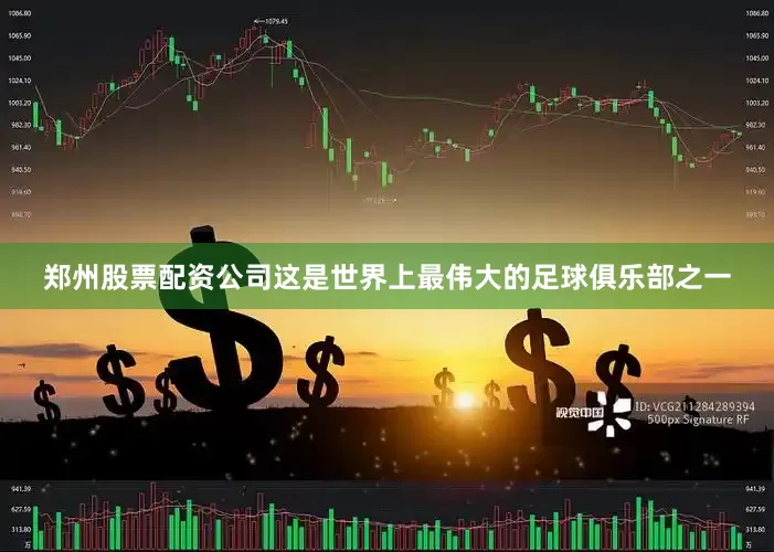 郑州股票配资公司这是世界上最伟大的足球俱乐部之一