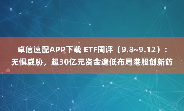 卓信速配APP下载 ETF周评（9.8~9.12）：无惧威胁，超30亿元资金逢低布局港股创新药