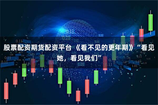 股票配资期货配资平台 《看不见的更年期》“看见她，看见我们”