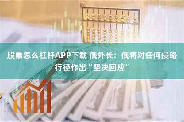 股票怎么杠杆APP下载 俄外长：俄将对任何侵略行径作出“坚决回应”