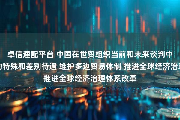 卓信速配平台 中国在世贸组织当前和未来谈判中不寻求新的特殊和差别待遇 维护多边贸易体制 推进全球经济治理体系改革