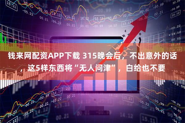 钱来网配资APP下载 315晚会后，不出意外的话，这5样东西将“无人问津”，白给也不要
