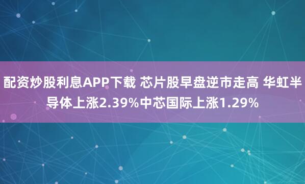 配资炒股利息APP下载 芯片股早盘逆市走高 华虹半导体上涨2.39%中芯国际上涨1.29%