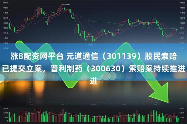 涨8配资网平台 元道通信（301139）股民索赔已提交立案，普利制药（300630）索赔案持续推进