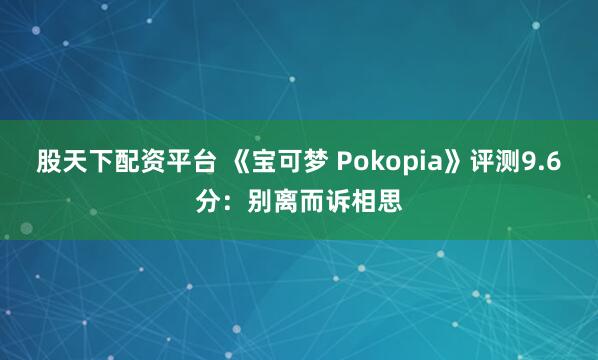 股天下配资平台 《宝可梦 Pokopia》评测9.6分：别离而诉相思