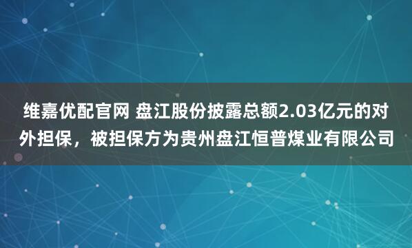维嘉优配官网 盘江股份披露总额2.03亿元的对外担保，被担保方为贵州盘江恒普煤业有限公司