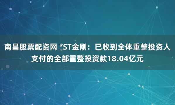 南昌股票配资网 *ST金刚：已收到全体重整投资人支付的全部重整投资款18.04亿元