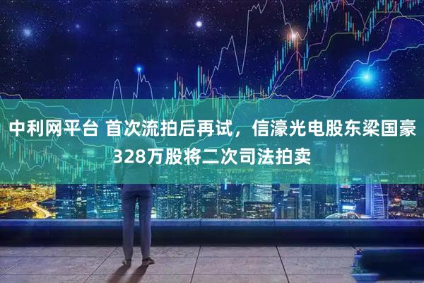 中利网平台 首次流拍后再试，信濠光电股东梁国豪328万股将二次司法拍卖