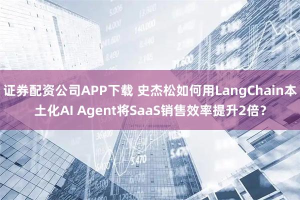 证券配资公司APP下载 史杰松如何用LangChain本土化AI Agent将SaaS销售效率提升2倍？