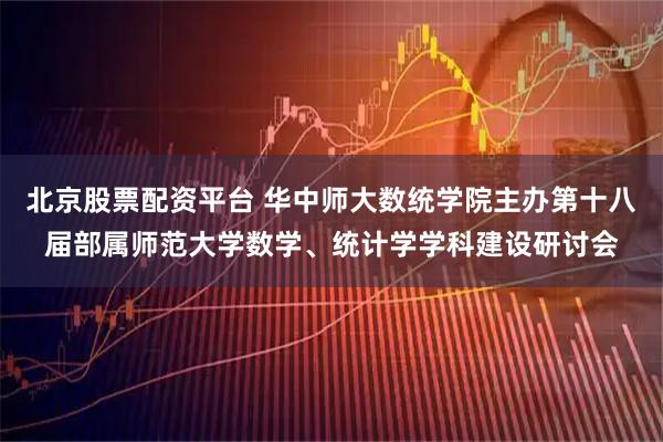 北京股票配资平台 华中师大数统学院主办第十八届部属师范大学数学、统计学学科建设研讨会