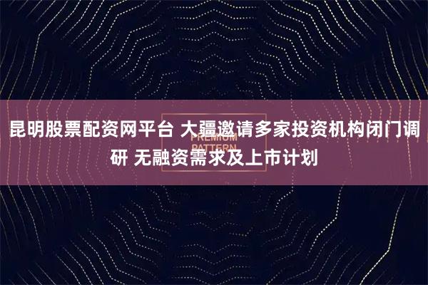 昆明股票配资网平台 大疆邀请多家投资机构闭门调研 无融资需求及上市计划