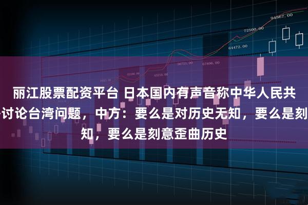 丽江股票配资平台 日本国内有声音称中华人民共和国没资格讨论台湾问题，中方：要么是对历史无知，要么是刻意歪曲历史