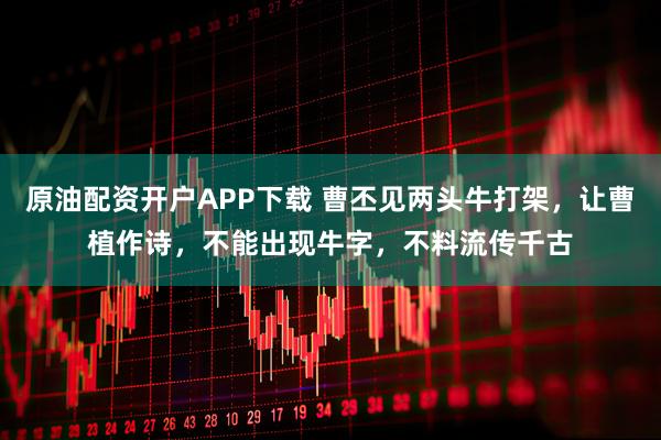 原油配资开户APP下载 曹丕见两头牛打架，让曹植作诗，不能出现牛字，不料流传千古