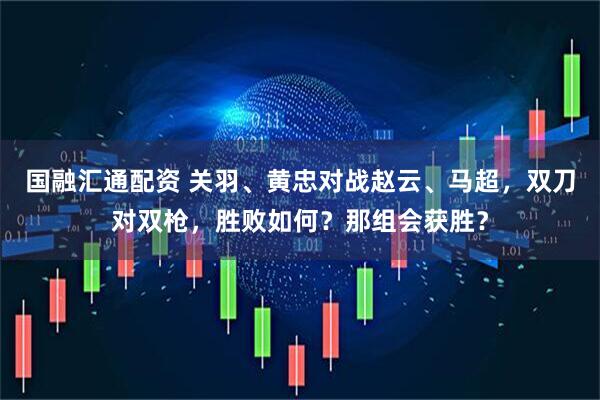 国融汇通配资 关羽、黄忠对战赵云、马超，双刀对双枪，胜败如何？那组会获胜？