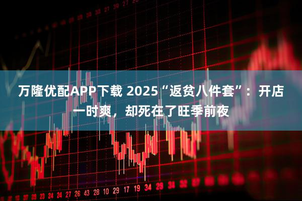 万隆优配APP下载 2025“返贫八件套”:开店一时爽,却死在了旺季前夜
