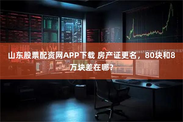山东股票配资网APP下载 房产证更名,80块和8万块差在哪?