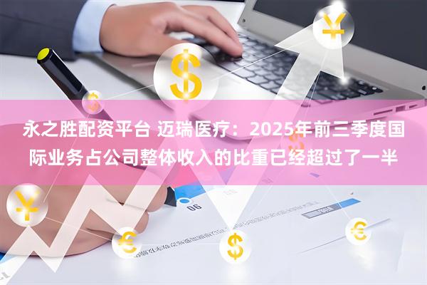 永之胜配资平台 迈瑞医疗：2025年前三季度国际业务占公司整体收入的比重已经超过了一半