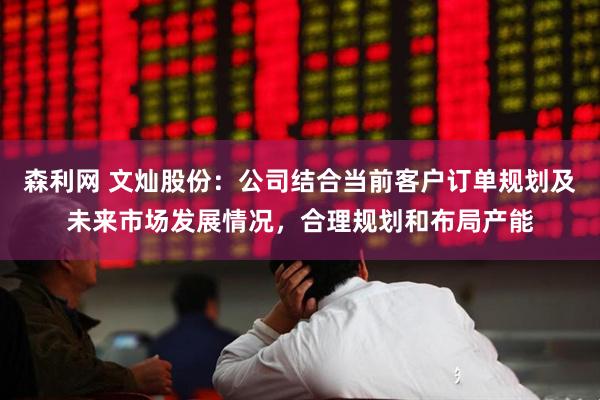 森利网 文灿股份：公司结合当前客户订单规划及未来市场发展情况，合理规划和布局产能