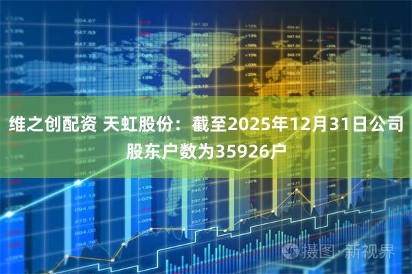 维之创配资 天虹股份：截至2025年12月31日公司股东户数为35926户