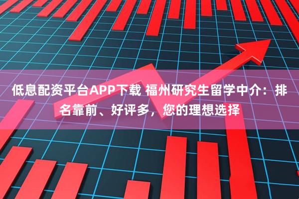 低息配资平台APP下载 福州研究生留学中介：排名靠前、好评多，您的理想选择