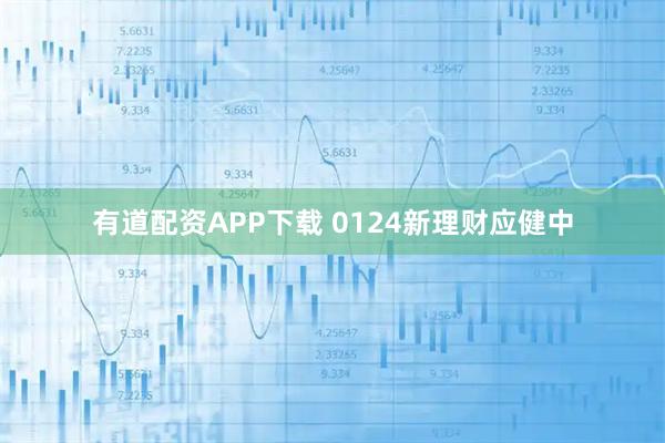 有道配资APP下载 0124新理财应健中