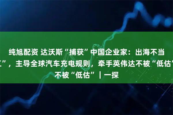 纯旭配资 达沃斯“捕获”中国企业家：出海不当“搬运工”，主导全球汽车充电规则，牵手英伟达不被“低估”｜一探