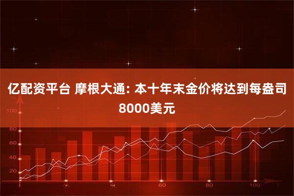 亿配资平台 摩根大通: 本十年末金价将达到每盎司8000美元