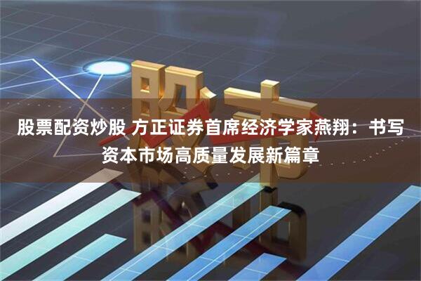 股票配资炒股 方正证券首席经济学家燕翔：书写资本市场高质量发展新篇章