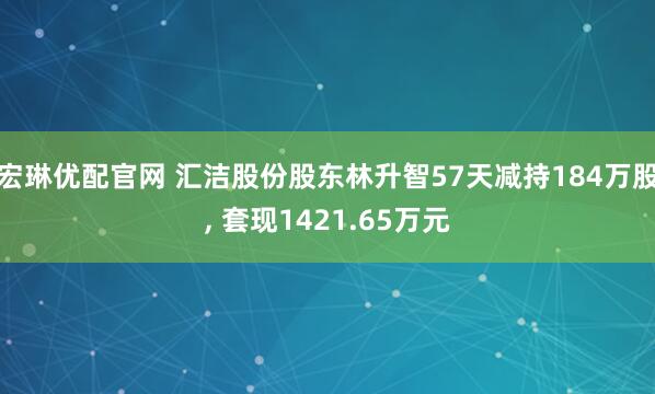 宏琳优配官网 汇洁股份股东林升智57天减持184万股, 套现1421.65万元