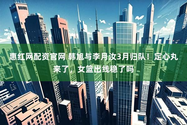 惠红网配资官网 韩旭与李月汝3月归队！定心丸来了，女篮出线稳了吗
