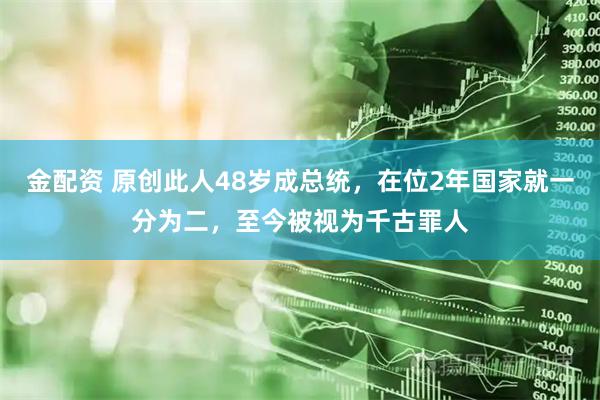 金配资 原创此人48岁成总统，在位2年国家就一分为二，至今被视为千古罪人