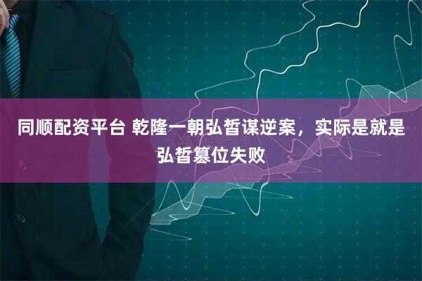 同顺配资平台 乾隆一朝弘皙谋逆案，实际是就是弘皙篡位失败