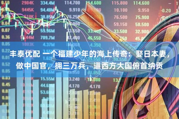 丰泰优配 一个福建少年的海上传奇：娶日本妻，做中国官，拥三万兵，逼西方大国俯首纳贡