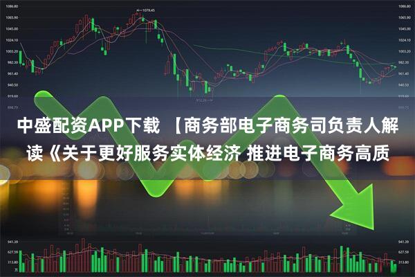 中盛配资APP下载 【商务部电子商务司负责人解读《关于更好服务实体经济 推进电子商务高质