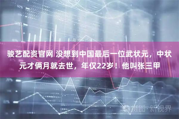 骏艺配资官网 没想到中国最后一位武状元，中状元才俩月就去世，年仅22岁！他叫张三甲