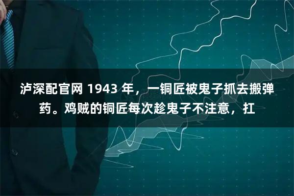 泸深配官网 1943 年，一铜匠被鬼子抓去搬弹药。鸡贼的铜匠每次趁鬼子不注意，扛