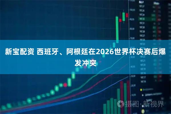 新宝配资 西班牙、阿根廷在2026世界杯决赛后爆发冲突