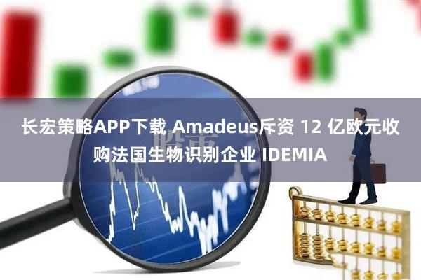 长宏策略APP下载 Amadeus斥资 12 亿欧元收购法国生物识别企业 IDEMIA