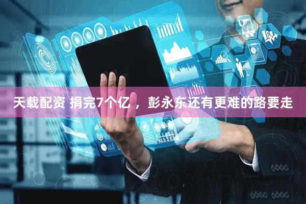 天载配资 捐完7个亿 ,彭永东还有更难的路要走