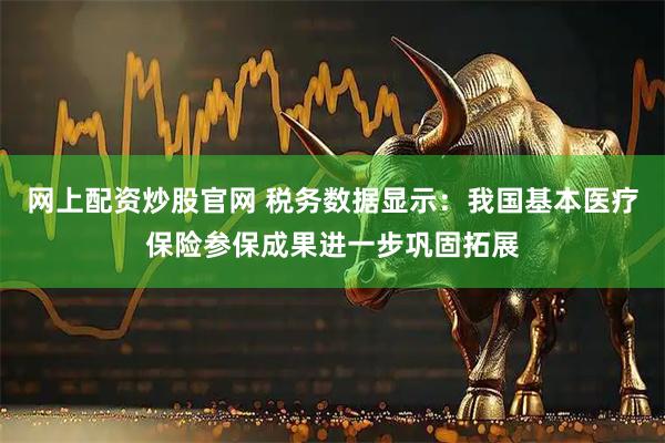 网上配资炒股官网 税务数据显示：我国基本医疗保险参保成果进一步巩固拓展