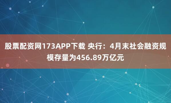 股票配资网173APP下载 央行：4月末社会融资规模存量为456.89万亿元