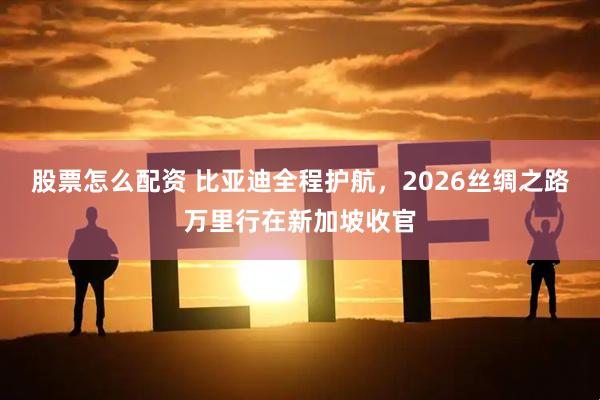 股票怎么配资 比亚迪全程护航，2026丝绸之路万里行在新加坡收官