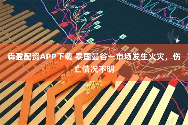 犇盈配资APP下载 泰国曼谷一市场发生火灾，伤亡情况不明